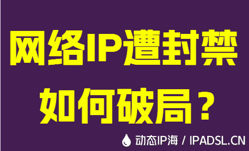 網(wǎng)絡(luò)IP遭封禁如何破局?
