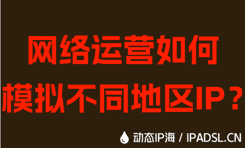 網絡運營如何模擬不同地區IP?